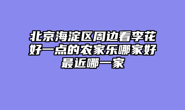 北京海淀区周边看李花好一点的农家乐哪家好最近哪一家