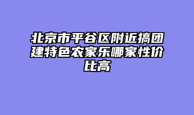 北京市平谷区附近搞团建特色农家乐哪家性价比高