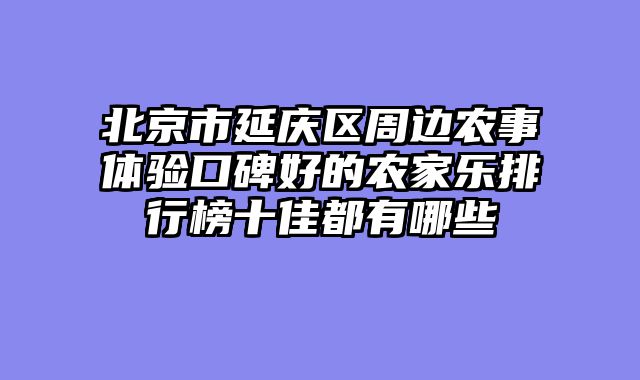 北京市延庆区周边农事体验口碑好的农家乐排行榜十佳都有哪些