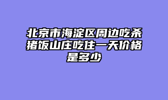 北京市海淀区周边吃杀猪饭山庄吃住一天价格是多少