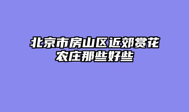 北京市房山区近郊赏花农庄那些好些