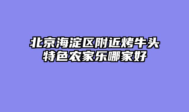 北京海淀区附近烤牛头特色农家乐哪家好