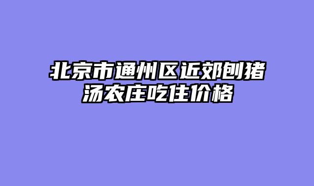 北京市通州区近郊刨猪汤农庄吃住价格
