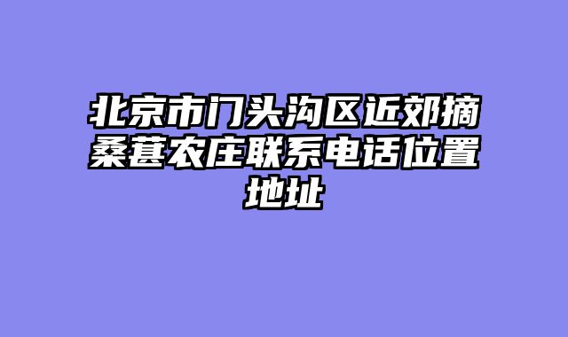 北京市门头沟区近郊摘桑葚农庄联系电话位置地址