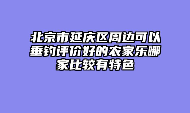 北京市延庆区周边可以垂钓评价好的农家乐哪家比较有特色