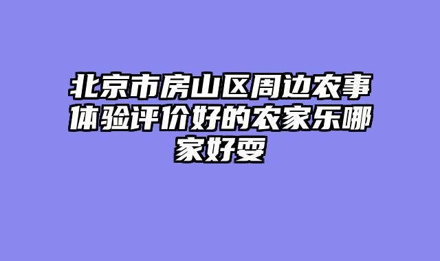 北京市房山区周边农事体验评价好的农家乐哪家好耍