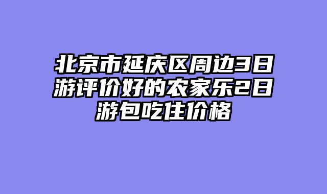 北京市延庆区周边3日游评价好的农家乐2日游包吃住价格