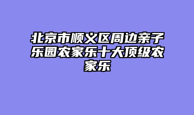 北京市顺义区周边亲子乐园农家乐十大顶级农家乐