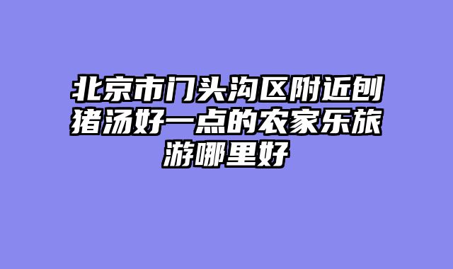 北京市门头沟区附近刨猪汤好一点的农家乐旅游哪里好