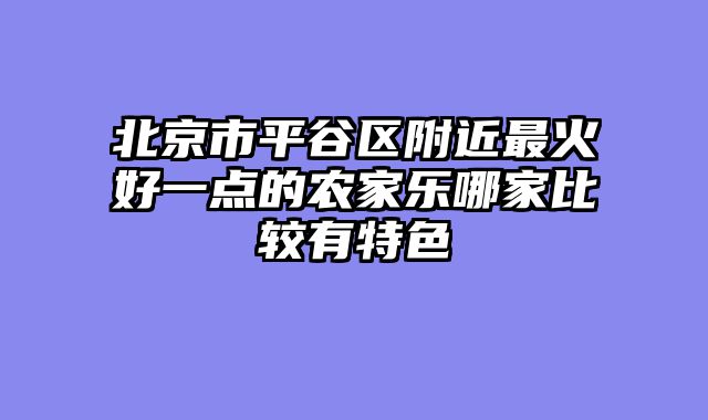 北京市平谷区附近最火好一点的农家乐哪家比较有特色