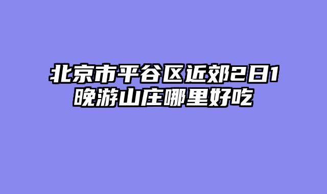 北京市平谷区近郊2日1晚游山庄哪里好吃