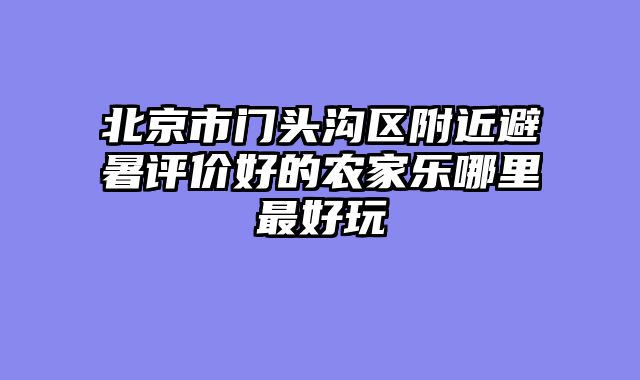 北京市门头沟区附近避暑评价好的农家乐哪里最好玩
