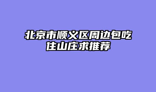 北京市顺义区周边包吃住山庄求推荐
