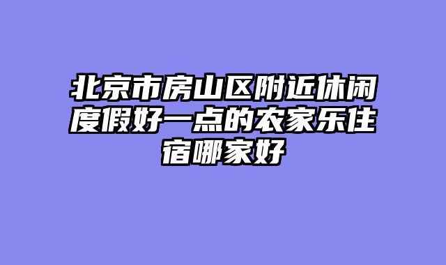 北京市房山区附近休闲度假好一点的农家乐住宿哪家好