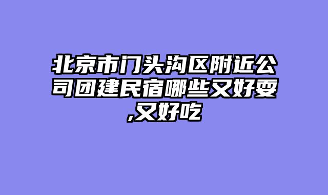 北京市门头沟区附近公司团建民宿哪些又好耍,又好吃