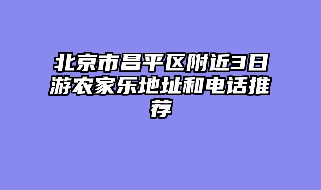 北京市昌平区附近3日游农家乐地址和电话推荐
