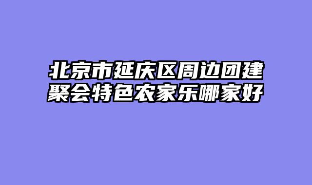 北京市延庆区周边团建聚会特色农家乐哪家好