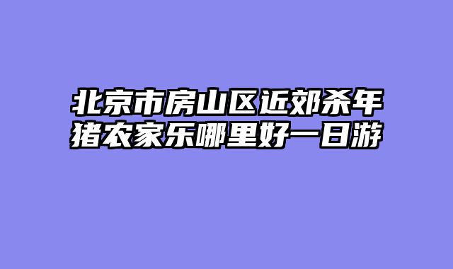 北京市房山区近郊杀年猪农家乐哪里好一日游