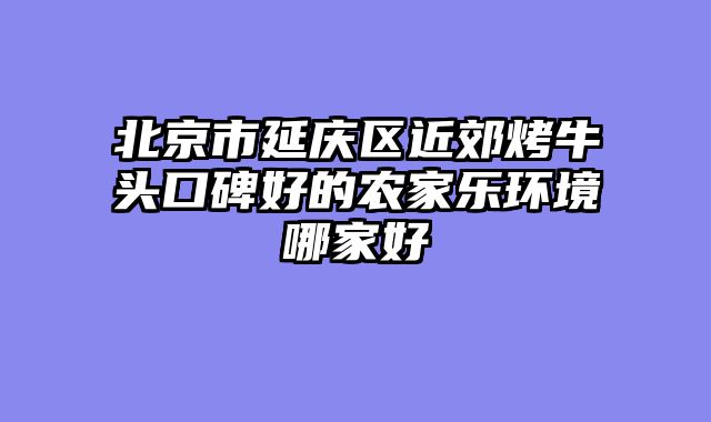北京市延庆区近郊烤牛头口碑好的农家乐环境哪家好