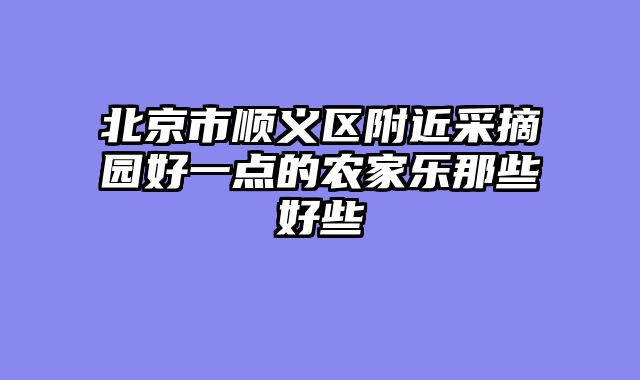 北京市顺义区附近采摘园好一点的农家乐那些好些