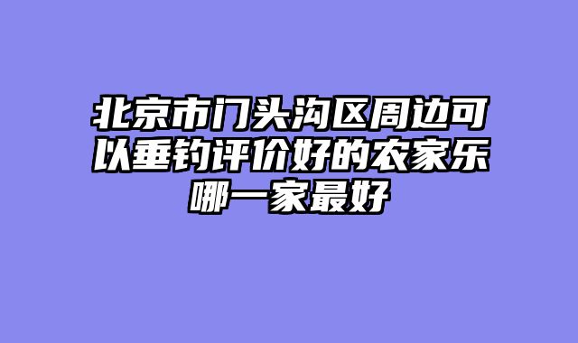 北京市门头沟区周边可以垂钓评价好的农家乐哪一家最好