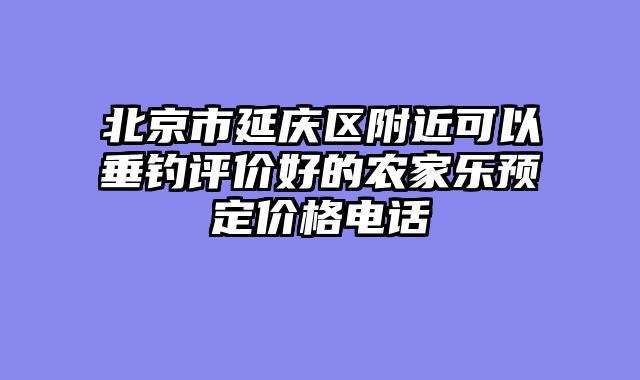 北京市延庆区附近可以垂钓评价好的农家乐预定价格电话