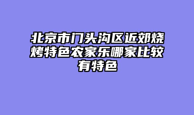 北京市门头沟区近郊烧烤特色农家乐哪家比较有特色