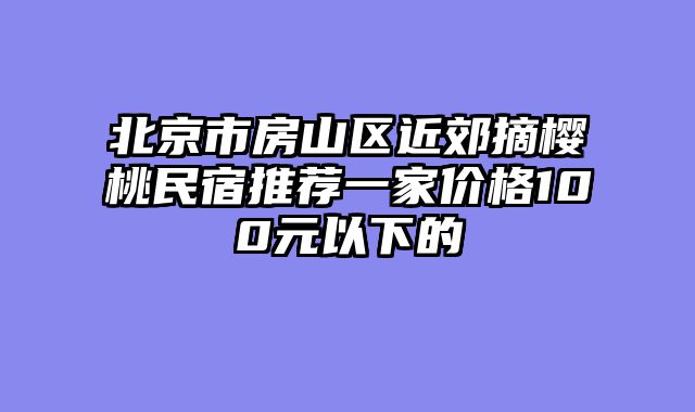 北京市房山区近郊摘樱桃民宿推荐一家价格100元以下的