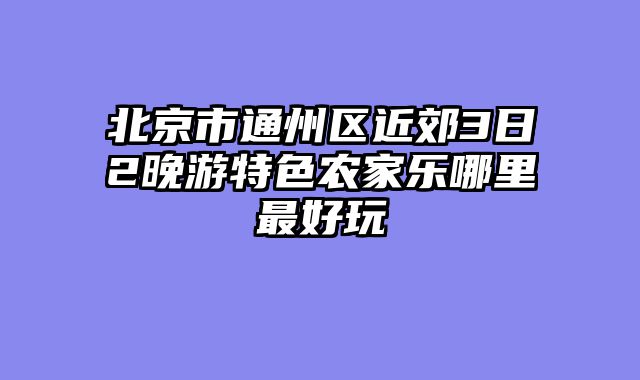 北京市通州区近郊3日2晚游特色农家乐哪里最好玩