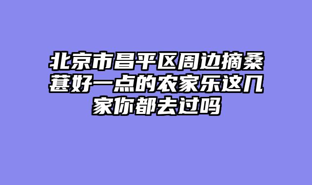 北京市昌平区周边摘桑葚好一点的农家乐这几家你都去过吗