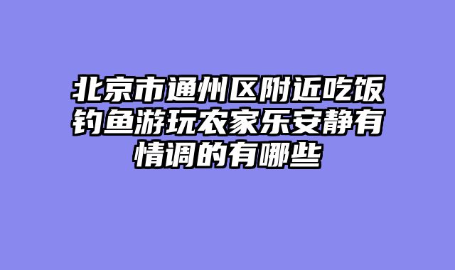 北京市通州区附近吃饭钓鱼游玩农家乐安静有情调的有哪些