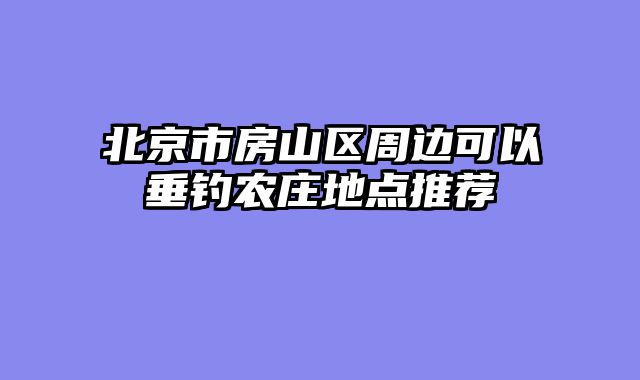 北京市房山区周边可以垂钓农庄地点推荐