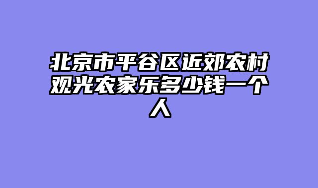 北京市平谷区近郊农村观光农家乐多少钱一个人