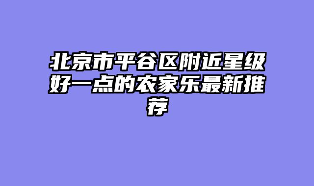 北京市平谷区附近星级好一点的农家乐最新推荐