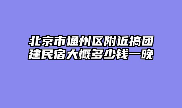 北京市通州区附近搞团建民宿大概多少钱一晚