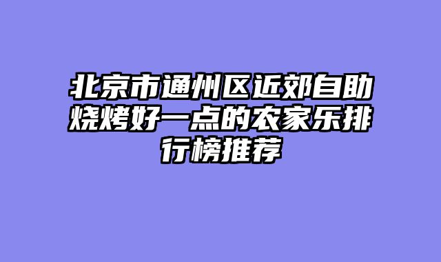 北京市通州区近郊自助烧烤好一点的农家乐排行榜推荐