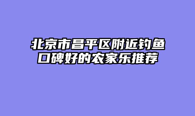 北京市昌平区附近钓鱼口碑好的农家乐推荐