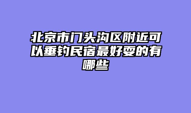 北京市门头沟区附近可以垂钓民宿最好耍的有哪些