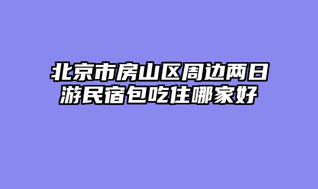 北京市房山区周边两日游民宿包吃住哪家好
