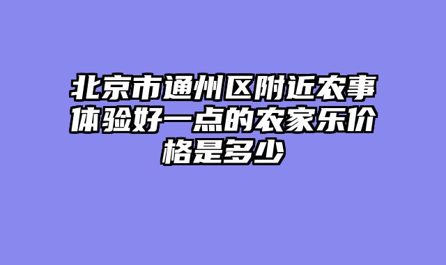 北京市通州区附近农事体验好一点的农家乐价格是多少