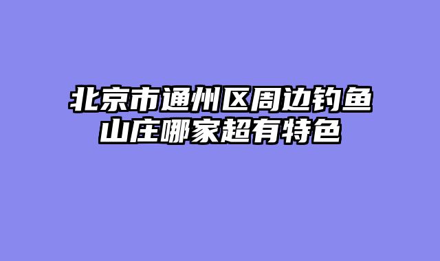 北京市通州区周边钓鱼山庄哪家超有特色
