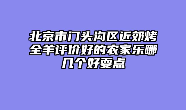 北京市门头沟区近郊烤全羊评价好的农家乐哪几个好耍点