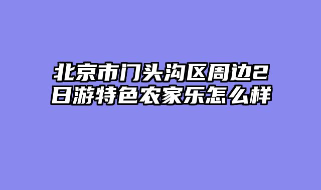 北京市门头沟区周边2日游特色农家乐怎么样