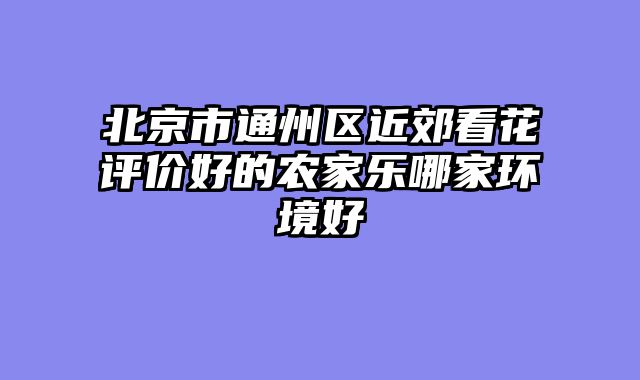北京市通州区近郊看花评价好的农家乐哪家环境好