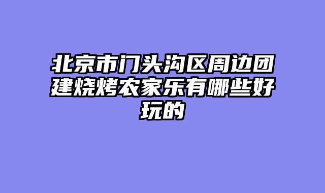 北京市门头沟区周边团建烧烤农家乐有哪些好玩的