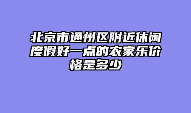 北京市通州区附近休闲度假好一点的农家乐价格是多少