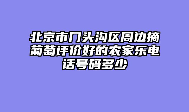 北京市门头沟区周边摘葡萄评价好的农家乐电话号码多少