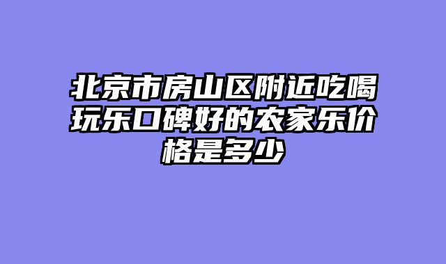 北京市房山区附近吃喝玩乐口碑好的农家乐价格是多少