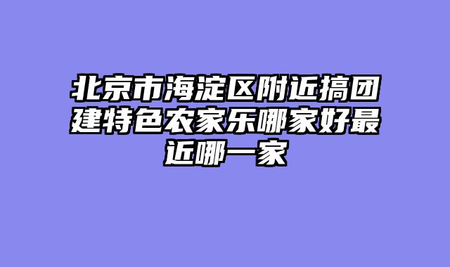 北京市海淀区附近搞团建特色农家乐哪家好最近哪一家