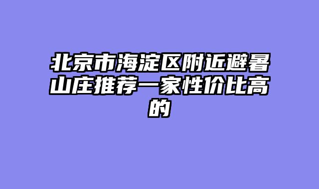 北京市海淀区附近避暑山庄推荐一家性价比高的
